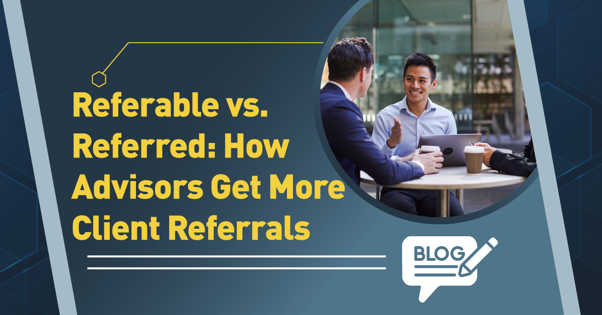 Referable vs. Referred: How Advisors Get More Client Referrals