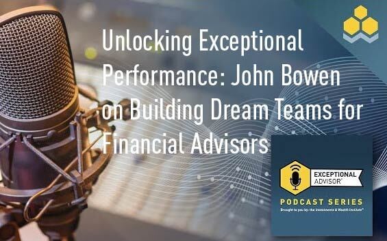 Unlocking Exceptional Performance: John Bowen on Building Dream Teams for Financial Advisors